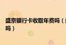 盛京银行卡收取年费吗（盛京银行信用卡境外消费有手续费吗）