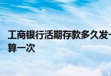 工商银行活期存款多久发一次利息 工商银行活期利息多久结算一次