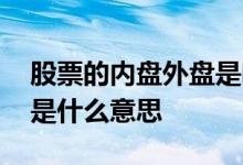 股票的内盘外盘是啥意思 股票中外盘和内盘是什么意思