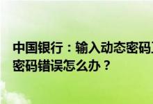 中国银行：输入动态密码正确但手机银行系统反复提示动态密码错误怎么办？