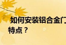  如何安装铝合金门窗压线铝合金门窗有什么特点？ 