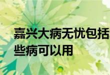 嘉兴大病无忧包括哪些疾病 嘉兴大病无忧哪些病可以用