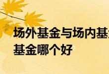 场外基金与场内基金哪个好 场内基金和场外基金哪个好