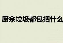厨余垃圾都包括什么（厨余垃圾都包括什么）
