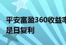 平安富盈360收益率怎么样 平安富盈360是不是日复利