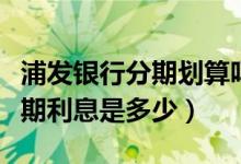 浦发银行分期划算吗（浦发银行信用卡买房分期利息是多少）