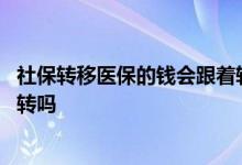 社保转移医保的钱会跟着转吗大连 社保转移医保的钱会跟着转吗