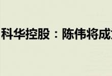 科华控股：陈伟将成为公司控股股东、实控人
