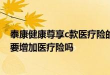 泰康健康尊享c款医疗险的缺点 投保康健无忧尊享版还有必要增加医疗险吗