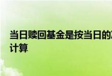 当日赎回基金是按当日的净值吗 基金赎回3点后按哪天净值计算