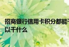 招商银行信用卡积分都能干什么 请问招商银行信用卡积分可以干什么