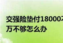 交强险垫付18000不够怎么办 交强险垫付1 8万不够怎么办
