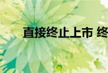 直接终止上市 终止上市是由谁来终止