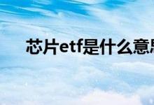 芯片etf是什么意思 芯片etf是什么股票