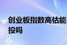 创业板指数高估能买吗 创业板指数高估能定投吗
