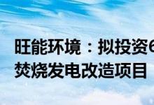旺能环境：拟投资6.6亿元1000吨炉排炉垃圾焚烧发电改造项目