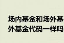 场内基金和场外基金代码怎么区分 场内和场外基金代码一样吗