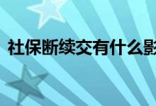 社保断续交有什么影响 社保断了有什么影响