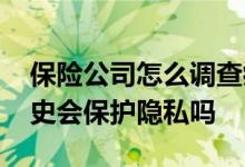 保险公司怎么调查病史的 保险公司怎么查病史会保护隐私吗