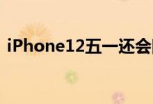 iPhone12五一还会降价吗（你会选择买不）