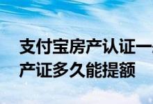 支付宝房产认证一般多久提额 支付宝上传房产证多久能提额