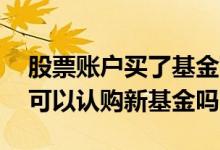 股票账户买了基金可以申购新股吗 股票账户可以认购新基金吗
