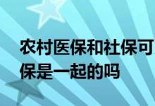 农村医保和社保可以两个一起交吗 医保和社保是一起的吗
