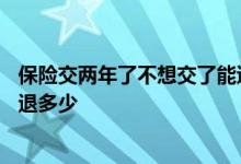 保险交两年了不想交了能退多少钱 保险交了2年不想交了 能退多少