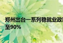 郑州出台一系列稳就业政策措施失业保险稳岗返还比例最高至90%