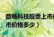 路畅科技股票上市价格（路畅科技002813上市价格多少）