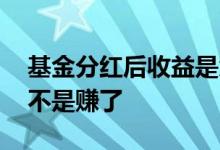 基金分红后收益是负数 基金收益负数分红是不是赚了