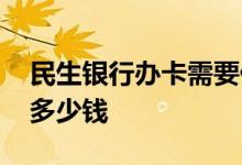民生银行办卡需要什么条件 办民生银行卡要多少钱