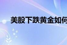 美股下跌黄金如何走 美股下跌黄金跌吗