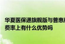 华夏医保通旗舰版与普惠版哪个好 华夏医保通旗舰版增强版费率上有什么优势吗