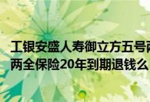 工银安盛人寿御立方五号两全保险 工银安盛人寿御立方五号两全保险20年到期退钱么