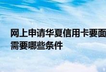 网上申请华夏信用卡要面签吗 华夏信用卡可以网上申请吗 需要哪些条件