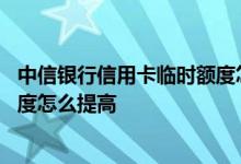 中信银行信用卡临时额度怎么调整 中信银行的信用卡临时额度怎么提高
