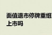 面值退市停牌重组可以吗 面值退市还能重新上市吗