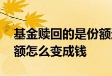 基金赎回的是份额还是收益 基金赎回的是份额怎么变成钱