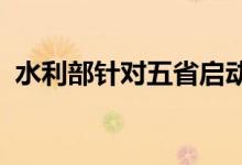 水利部针对五省启动洪水防御Ⅳ级应急响应