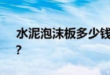  水泥泡沫板多少钱？水泥泡沫板有什么特点？ 