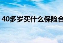40多岁买什么保险合适呀 40多岁买什么保险