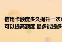 信用卡额度多久提升一次可提多高 请问信用卡用卡多长时间可以提高额度 最多能提多少
