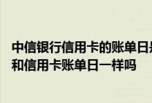 中信银行信用卡的账单日是哪天 中信银行的新快现的账单日和信用卡账单日一样吗