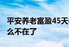 平安养老富盈45天收益多少 平安富盈45天怎么不在了