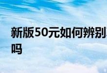 新版50元如何辨别真伪 现在新版50元可以用吗