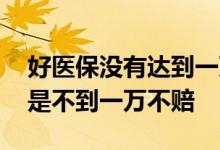 好医保没有达到一万不能赔付吗 好医保是不是不到一万不赔