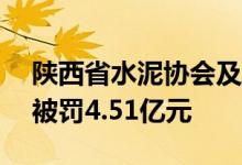陕西省水泥协会及13家水泥企业因垄断行为被罚4.51亿元