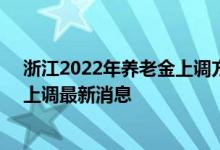 浙江2022年养老金上调方案细则参考2021 2022年养老金上调最新消息 
