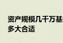 资产规模几千万基金可以买吗 基金资产规模多大合适